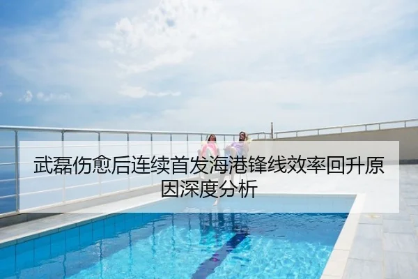 武磊伤愈后连续首发海港锋线效率回升原因深度分析