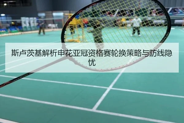 斯卢茨基解析申花亚冠资格赛轮换策略与防线隐忧