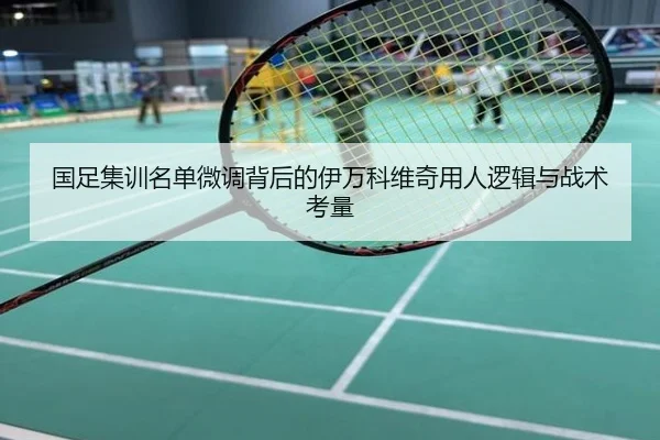 国足集训名单微调背后的伊万科维奇用人逻辑与战术考量