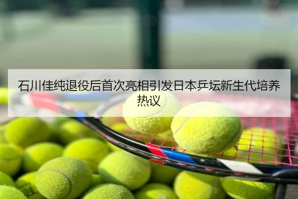 石川佳纯退役后首次亮相引发日本乒坛新生代培养热议