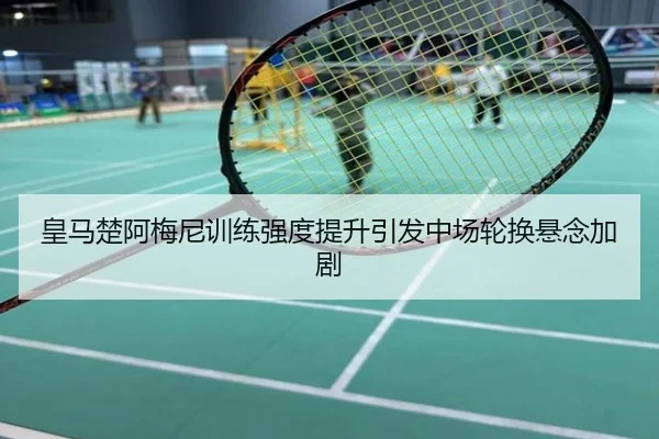 皇马楚阿梅尼训练强度提升引发中场轮换悬念加剧