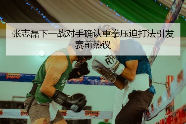 张志磊下一战对手确认重拳压迫打法引发赛前热议
