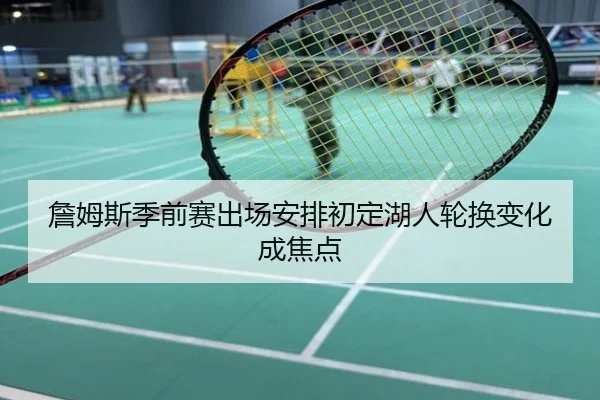 詹姆斯季前赛出场安排初定湖人轮换变化成焦点