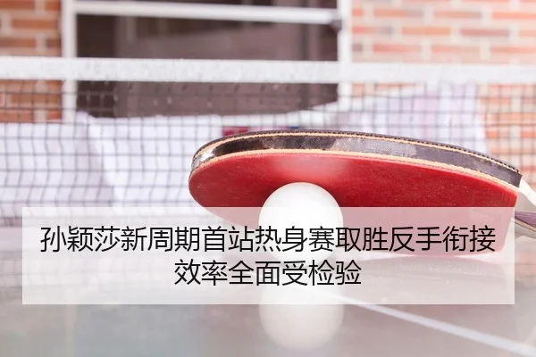 孙颖莎新周期首站热身赛取胜反手衔接效率全面受检验