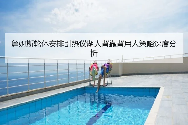 詹姆斯轮休安排引热议湖人背靠背用人策略深度分析
